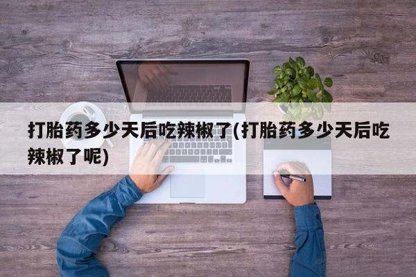 哪里有流产药联系方式打胎药多少天后吃辣椒了(打胎药多少天后吃辣椒了呢)