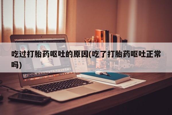 哪里有流产药联系方式吃过打胎药呕吐的原因(吃了打胎药呕吐正常吗)