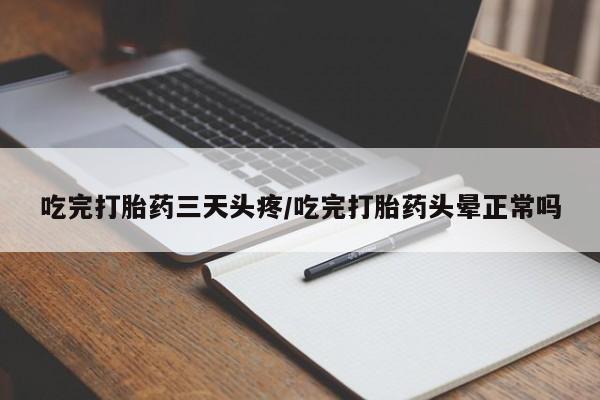 哪里有流产药联系方式吃完打胎药三天头疼/吃完打胎药头晕正常吗