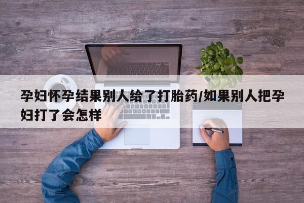 哪里有流产药联系方式孕妇怀孕结果别人给了打胎药/如果别人把孕妇打了会怎样