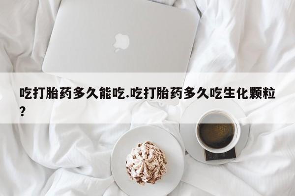哪里有流产药联系方式吃打胎药多久能吃.吃打胎药多久吃生化颗粒？