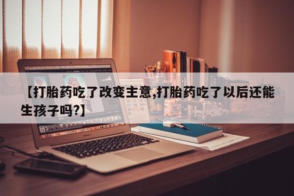 哪里有流产药联系方式【打胎药吃了改变主意,打胎药吃了以后还能生孩子吗?】