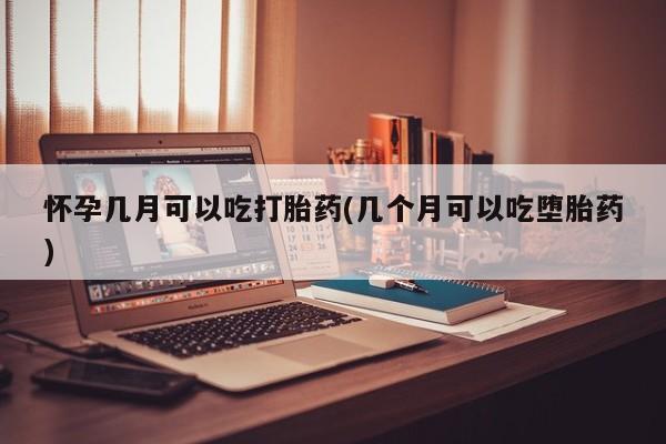 哪里有流产药联系方式怀孕几月可以吃打胎药(几个月可以吃堕胎药)