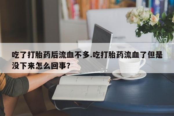 哪里有流产药联系方式吃了打胎药后流血不多.吃打胎药流血了但是没下来怎么回事？