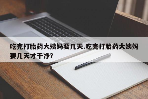 哪里有流产药联系方式吃完打胎药大姨妈要几天.吃完打胎药大姨妈要几天才干净？