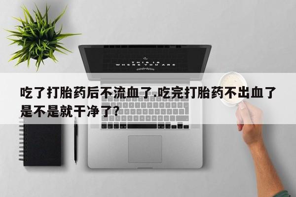 哪里有流产药联系方式吃了打胎药后不流血了.吃完打胎药不出血了是不是就干净了？