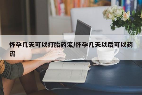 哪里有流产药联系方式怀孕几天可以打胎药流/怀孕几天以后可以药流