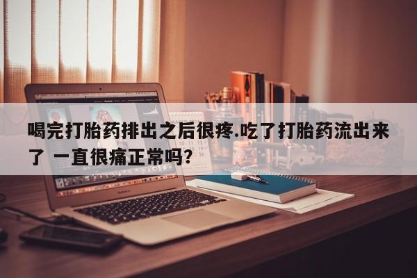 哪里有流产药联系方式喝完打胎药排出之后很疼.吃了打胎药流出来了 一直很痛正常吗？