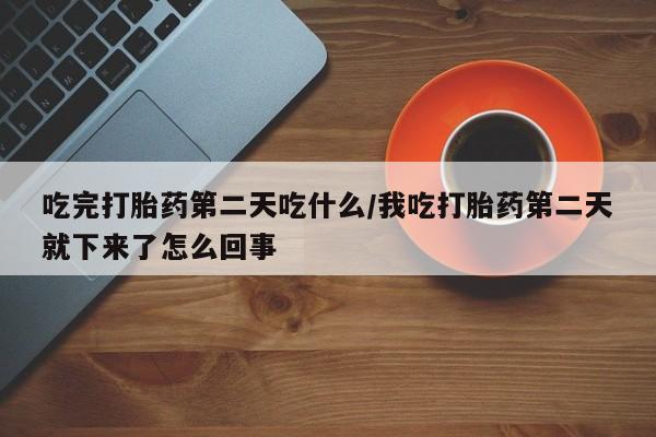 哪里有流产药联系方式吃完打胎药第二天吃什么/我吃打胎药第二天就下来了怎么回事